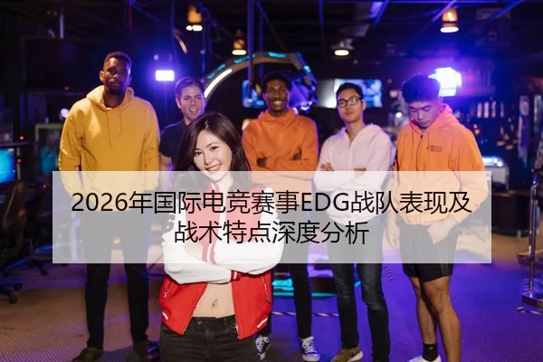 2026年国际电竞赛事EDG战队表现及战术特点深度分析