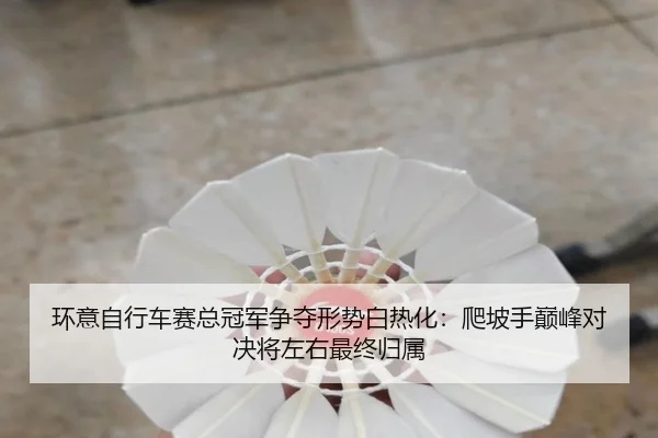 环意自行车赛总冠军争夺形势白热化：爬坡手巅峰对决将左右最终归属