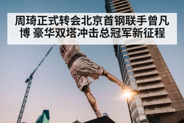 周琦正式转会北京首钢联手曾凡博 豪华双塔冲击总冠军新征程