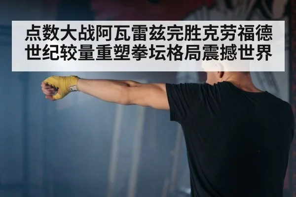 点数大战阿瓦雷兹完胜克劳福德世纪较量重塑拳坛格局震撼世界
