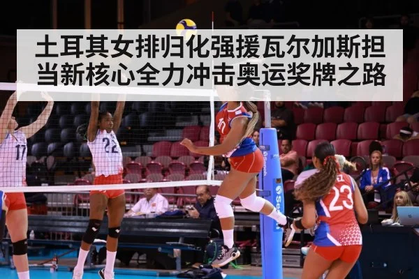 土耳其女排归化强援瓦尔加斯担当新核心全力冲击奥运奖牌之路