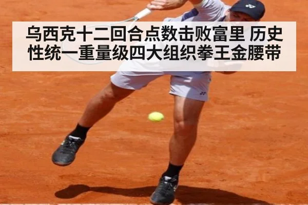 乌西克十二回合点数击败富里 历史性统一重量级四大组织拳王金腰带