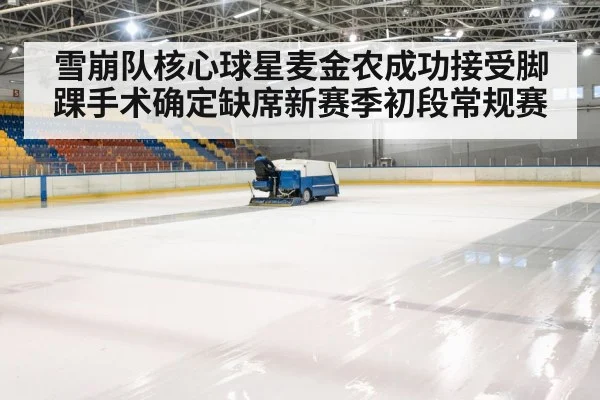 雪崩队核心球星麦金农成功接受脚踝手术确定缺席新赛季初段常规赛